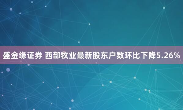 盛金缘证券 西部牧业最新股东户数环比下降5.26%