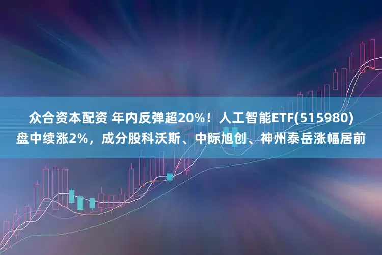 众合资本配资 年内反弹超20%!人工智能ETF(515980)盘中续涨2%,成分股科沃斯、中际旭创、神州泰岳涨幅居前