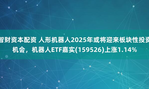 智财资本配资 人形机器人2025年或将迎来板块性投资机会，机器人ETF嘉实(159526)上涨1.14%