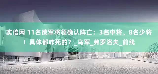 实倍网 11名俄军将领确认阵亡：3名中将、8名少将！具体都咋死的？_乌军_弗罗洛夫_前线