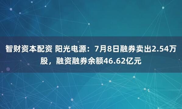 智财资本配资 阳光电源：7月8日融券卖出2.54万股，融资融券余额46.62亿元