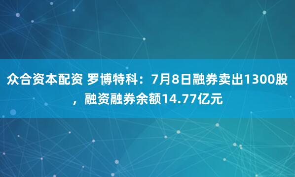 众合资本配资 罗博特科：7月8日融券卖出1300股，融资融券余额14.77亿元