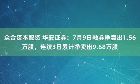 众合资本配资 华安证券：7月9日融券净卖出1.56万股，连续3日累计净卖出9.68万股