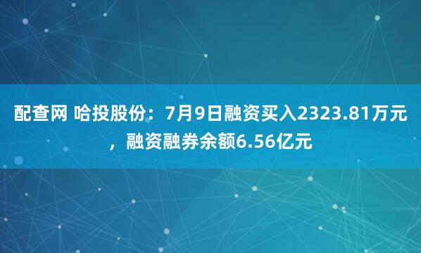 配查网 哈投股份：7月9日融资买入2323.81万元，融资融券余额6.56亿元