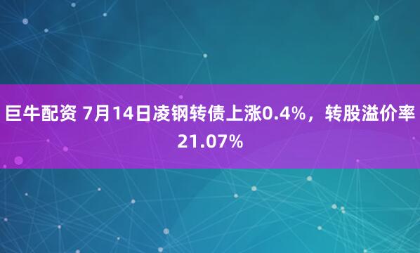 巨牛配资 7月14日凌钢转债上涨0.4%,转股溢价率21.07%