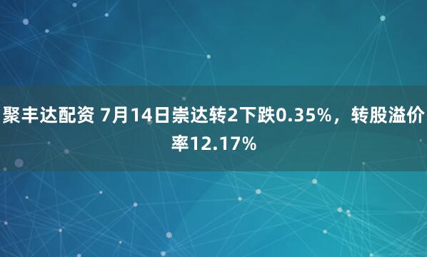 聚丰达配资 7月14日崇达转2下跌0.35%，转股溢价率12.17%