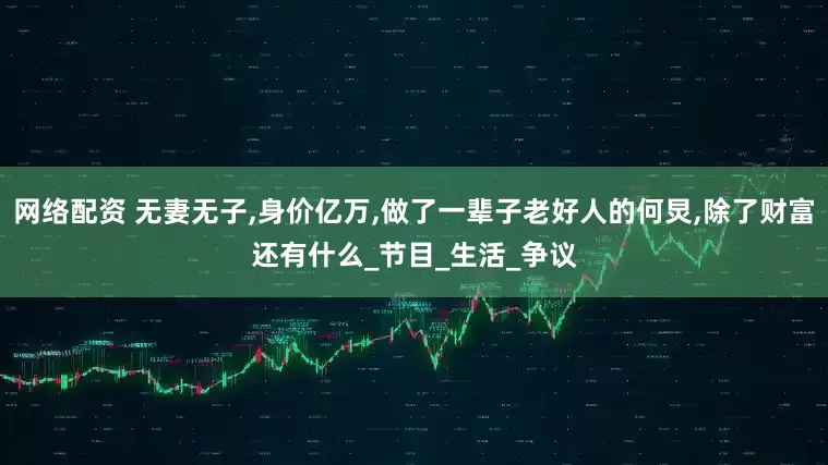 网络配资 无妻无子,身价亿万,做了一辈子老好人的何炅,除了财富还有什么_节目_生活_争议