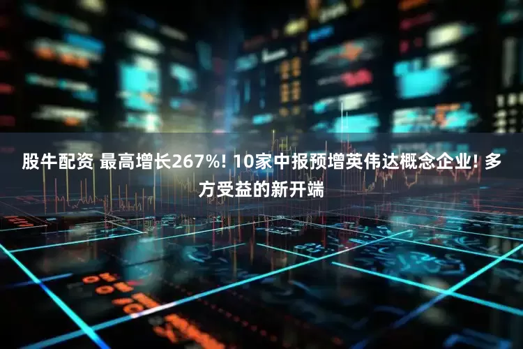 股牛配资 最高增长267%! 10家中报预增英伟达概念企业! 多方受益的新开端