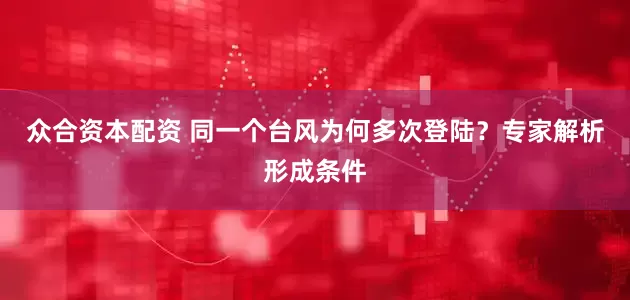 众合资本配资 同一个台风为何多次登陆？专家解析形成条件