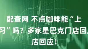 配查网 不点咖啡能“上自习”吗?多家星巴克门店回应!