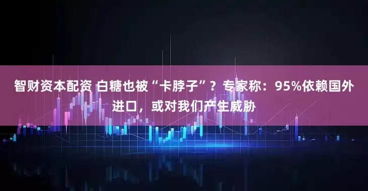 智财资本配资 白糖也被“卡脖子”?专家称:95%依赖国外进口,或对我们产生威胁