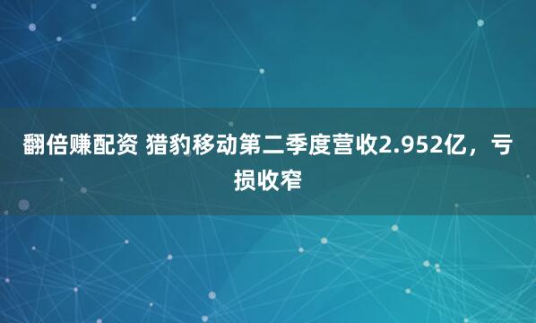 翻倍赚配资 猎豹移动第二季度营收2.952亿,亏损收窄