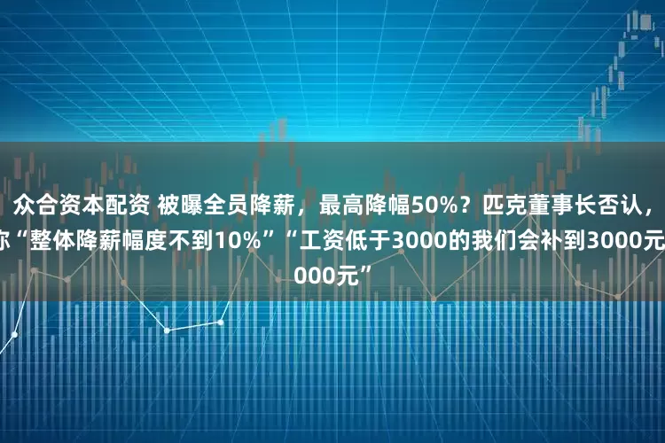 众合资本配资 被曝全员降薪,最高降幅50%?匹克董事长否认,称“整体降薪幅度不到10%”“工资低于3000的我们会补到3000元”
