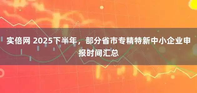 实倍网 2025下半年,部分省市专精特新中小企业申报时间汇总