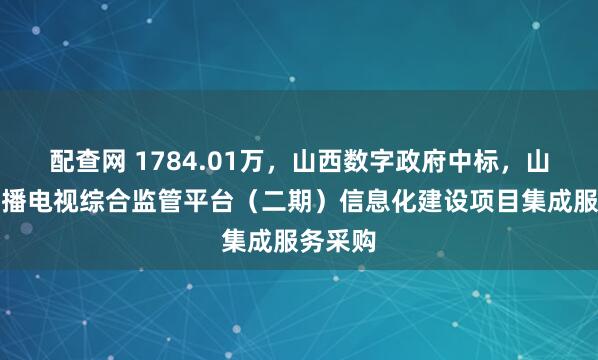 配查网 1784.01万，山西数字政府中标，山西省广播电视综合监管平台（二期）信息化建设项目集成服务采购