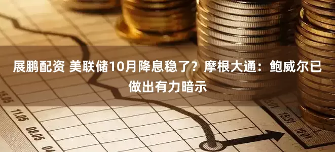展鹏配资 美联储10月降息稳了?摩根大通:鲍威尔已做出有力暗示