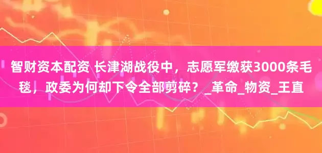 智财资本配资 长津湖战役中，志愿军缴获3000条毛毯，政委为何却下令全部剪碎？_革命_物资_王直