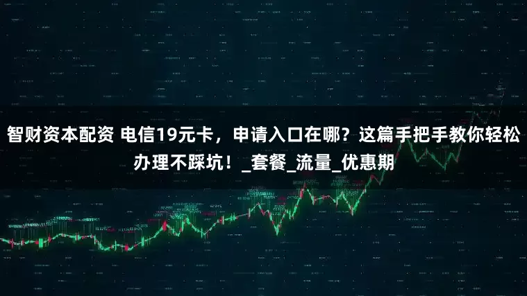 智财资本配资 电信19元卡，申请入口在哪？这篇手把手教你轻松办理不踩坑！_套餐_流量_优惠期