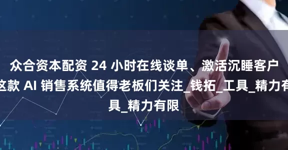 众合资本配资 24 小时在线谈单、激活沉睡客户，这款 AI 销售系统值得老板们关注_钱拓_工具_精力有限