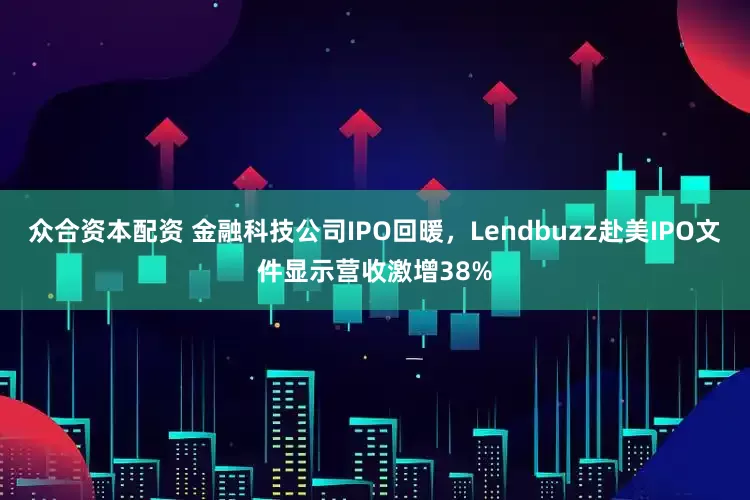 众合资本配资 金融科技公司IPO回暖，Lendbuzz赴美IPO文件显示营收激增38%
