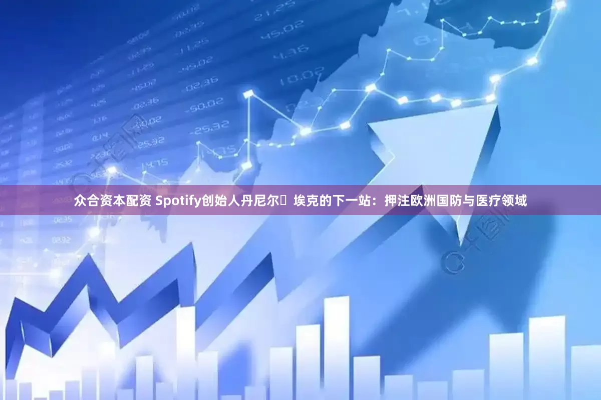 众合资本配资 Spotify创始人丹尼尔・埃克的下一站:押注欧洲国防与医疗领域