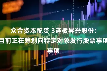 众合资本配资 3连板昇兴股份：目前正在筹划向特定对象发行股票事项