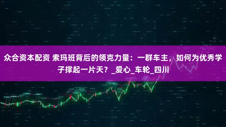 众合资本配资 索玛班背后的领克力量：一群车主，如何为优秀学子撑起一片天？_爱心_车轮_四川