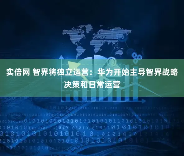 实倍网 智界将独立运营：华为开始主导智界战略决策和日常运营