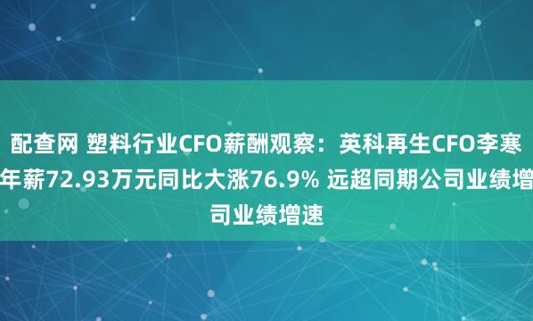 配查网 塑料行业CFO薪酬观察：英科再生CFO李寒铭年薪72.93万元同比大涨76.9% 远超同期公司业绩增速