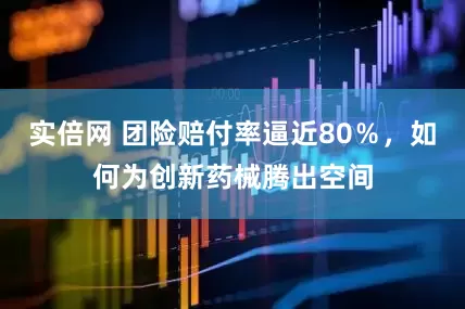 实倍网 团险赔付率逼近80％，如何为创新药械腾出空间