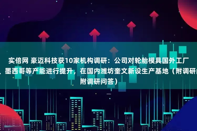 实倍网 豪迈科技获10家机构调研：公司对轮胎模具国外工厂泰国、墨西哥等产能进行提升，在国内潍坊奎文新设生产基地（附调研问答）