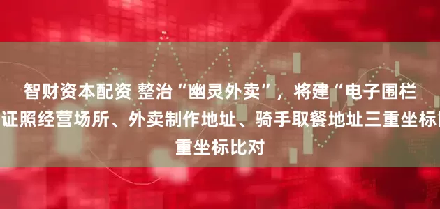 智财资本配资 整治“幽灵外卖”，将建“电子围栏”：证照经营场所、外卖制作地址、骑手取餐地址三重坐标比对