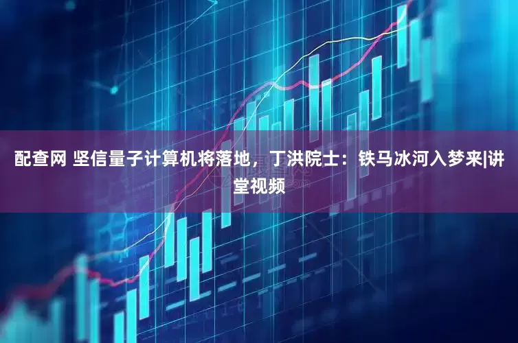 配查网 坚信量子计算机将落地,丁洪院士:铁马冰河入梦来|讲堂视频