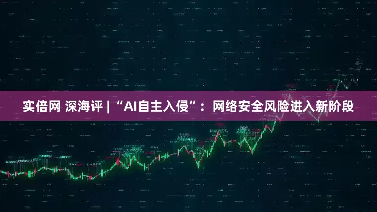 实倍网 深海评 | “AI自主入侵”：网络安全风险进入新阶段