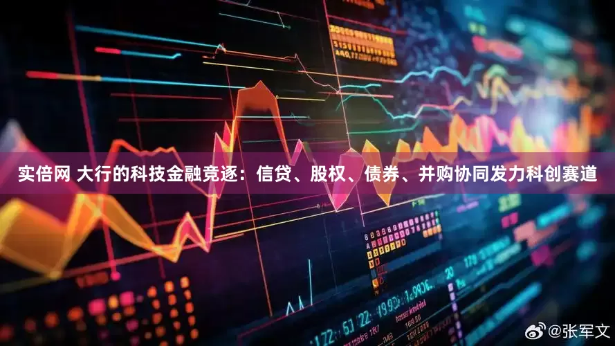 实倍网 大行的科技金融竞逐：信贷、股权、债券、并购协同发力科创赛道