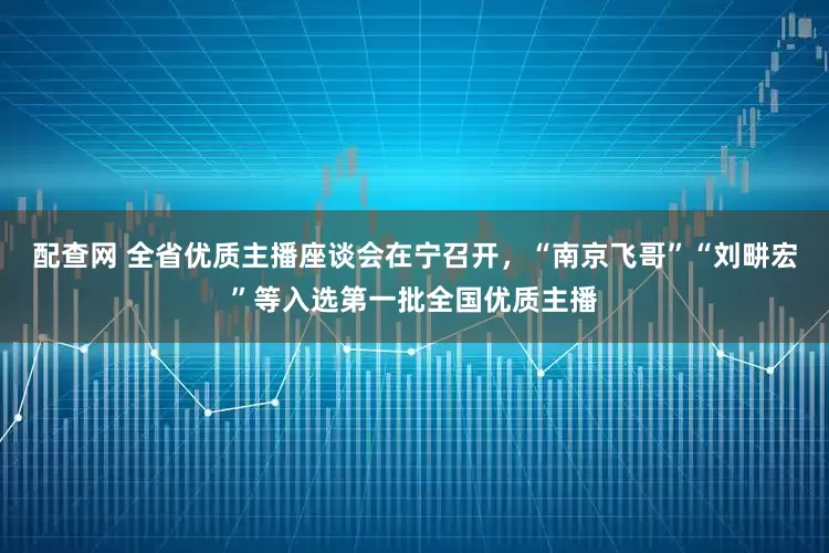 配查网 全省优质主播座谈会在宁召开,“南京飞哥”“刘畊宏”等入选第一批全国优质主播