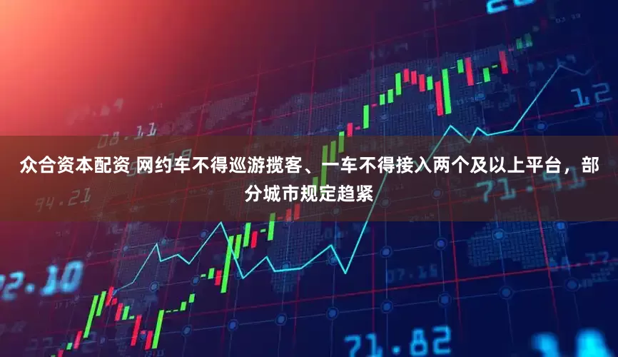 众合资本配资 网约车不得巡游揽客、一车不得接入两个及以上平台，部分城市规定趋紧
